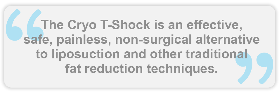 The Cryo T-Shock is an effective, safe, painless, non-surgical alternative to liposuction and other traditional fat reduction techniques.